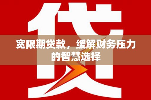 古镇宽限期贷款，缓解财务压力的智慧选择