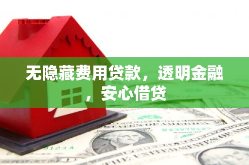古镇无隐藏费用贷款，透明金融，安心借贷
