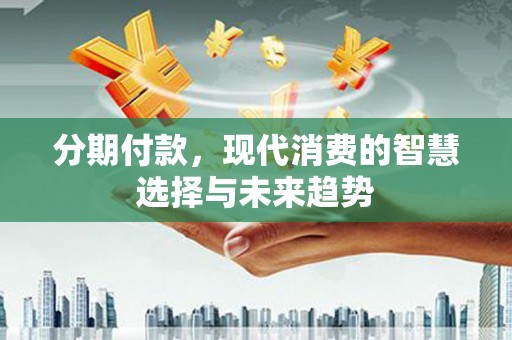 古镇分期付款，现代消费的智慧选择与未来趋势