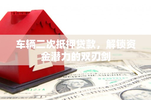古镇车辆二次抵押贷款，解锁资金潜力的双刃剑