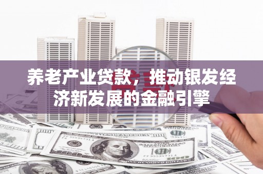 古镇养老产业贷款，推动银发经济新发展的金融引擎