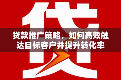 古镇贷款推广策略，如何高效触达目标客户并提升转化率