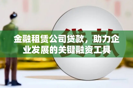 古镇金融租赁公司贷款，助力企业发展的关键融资工具
