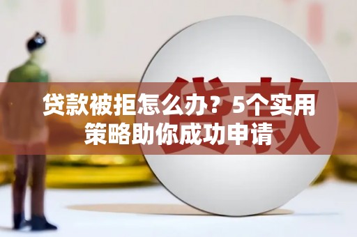 古镇贷款被拒怎么办？5个实用策略助你成功申请