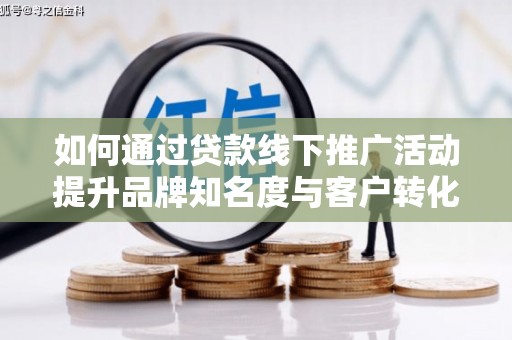 古镇如何通过贷款线下推广活动提升品牌知名度与客户转化率