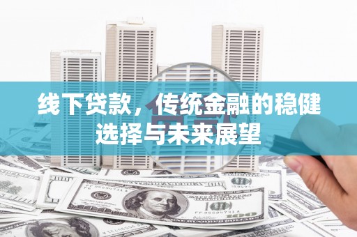 古镇线下贷款，传统金融的稳健选择与未来展望