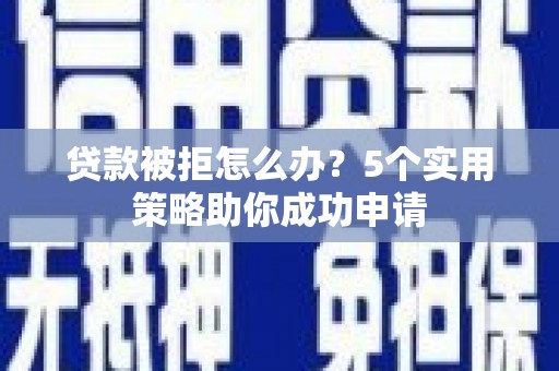 古镇贷款被拒怎么办？5个实用策略助你成功申请