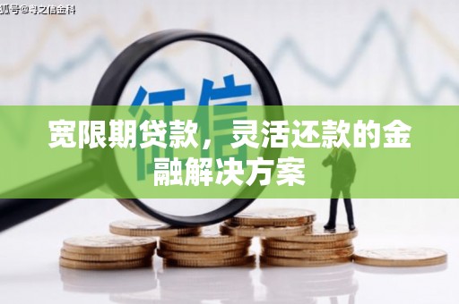 古镇宽限期贷款，灵活还款的金融解决方案