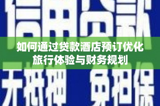 古镇如何通过贷款酒店预订优化旅行体验与财务规划