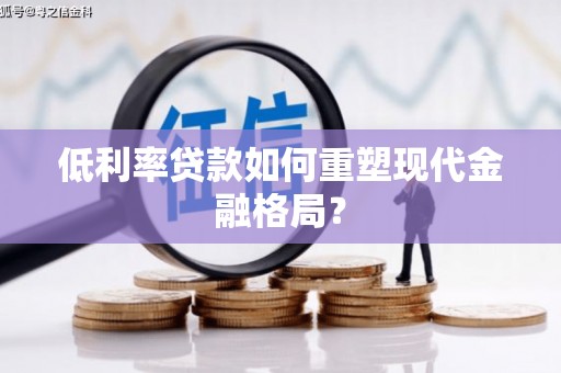 古镇低利率贷款如何重塑现代金融格局？