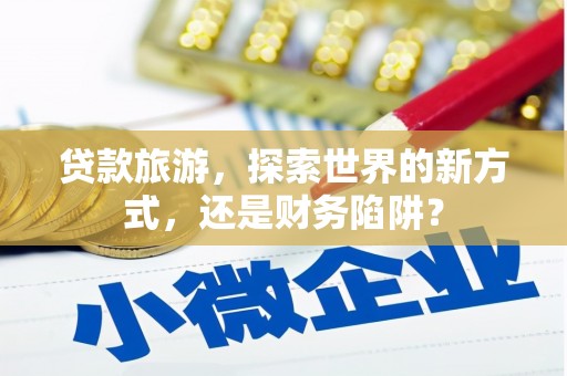 古镇贷款旅游，探索世界的新方式，还是财务陷阱？