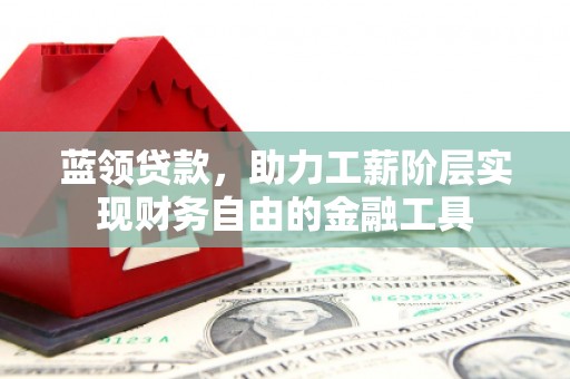 古镇蓝领贷款，助力工薪阶层实现财务自由的金融工具