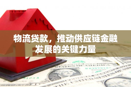 古镇物流贷款，推动供应链金融发展的关键力量