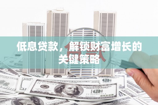 古镇低息贷款，解锁财富增长的关键策略