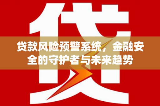 古镇贷款风险预警系统，金融安全的守护者与未来趋势