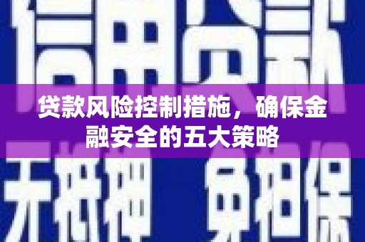 古镇贷款风险控制措施，确保金融安全的五大策略