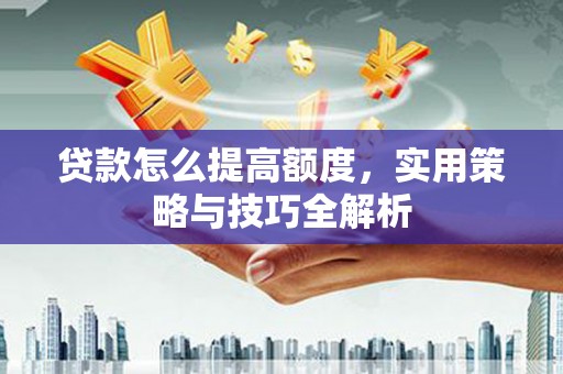 古镇贷款怎么提高额度，实用策略与技巧全解析
