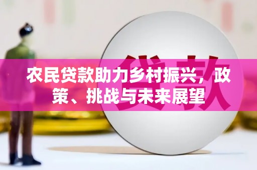 古镇农民贷款助力乡村振兴，政策、挑战与未来展望