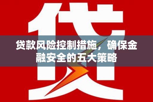 古镇贷款风险控制措施，确保金融安全的五大策略