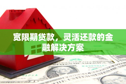 古镇宽限期贷款，灵活还款的金融解决方案