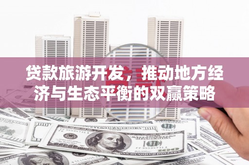 古镇贷款旅游开发，推动地方经济与生态平衡的双赢策略