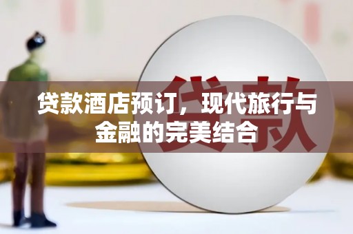 古镇贷款酒店预订，现代旅行与金融的完美结合