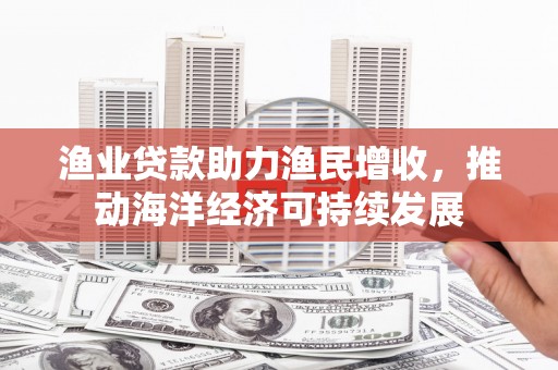 古镇渔业贷款助力渔民增收，推动海洋经济可持续发展