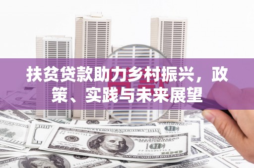 古镇扶贫贷款助力乡村振兴，政策、实践与未来展望
