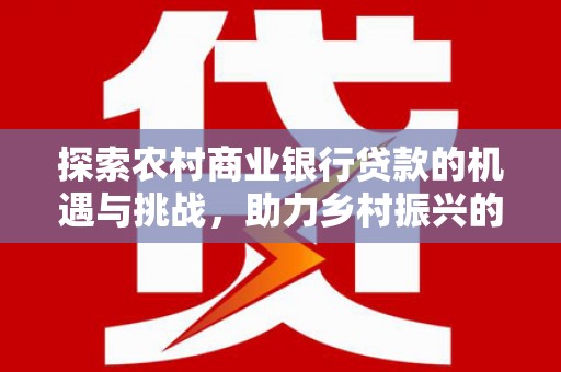古镇探索农村商业银行贷款的机遇与挑战，助力乡村振兴的金融引擎