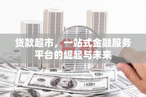 古镇贷款超市，一站式金融服务平台的崛起与未来