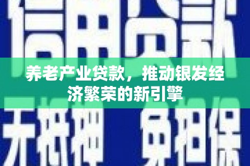 古镇养老产业贷款，推动银发经济繁荣的新引擎