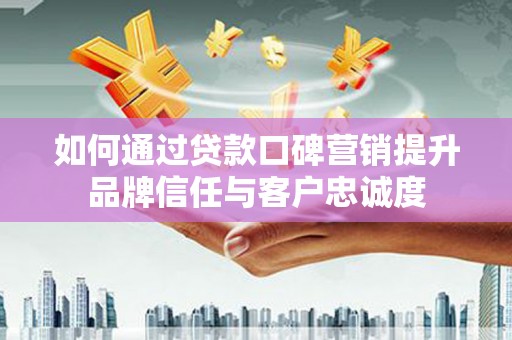 古镇如何通过贷款口碑营销提升品牌信任与客户忠诚度
