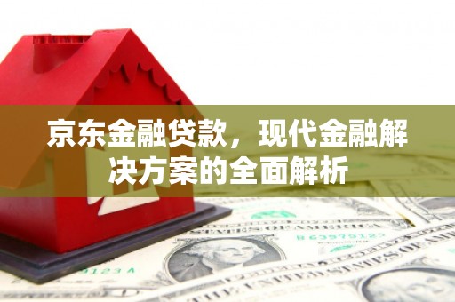 古镇京东金融贷款，现代金融解决方案的全面解析