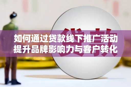 古镇如何通过贷款线下推广活动提升品牌影响力与客户转化率