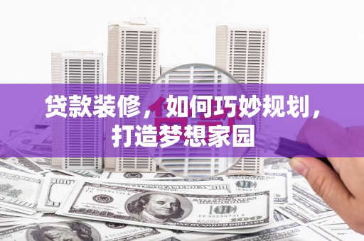 古镇贷款装修，如何巧妙规划，打造梦想家园