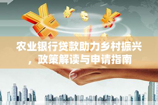 古镇农业银行贷款助力乡村振兴，政策解读与申请指南