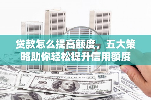 古镇贷款怎么提高额度，五大策略助你轻松提升信用额度