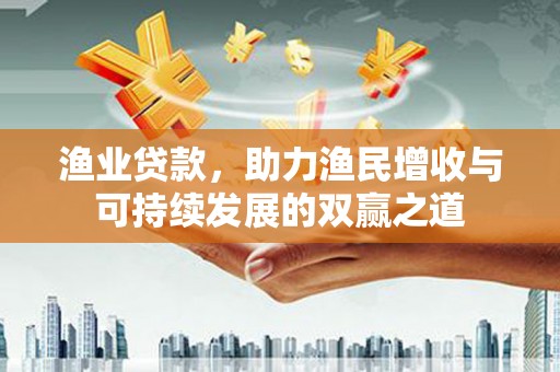 古镇渔业贷款，助力渔民增收与可持续发展的双赢之道