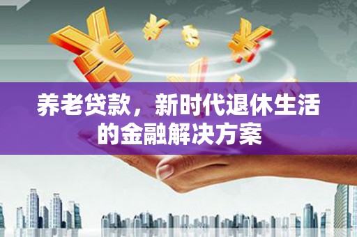 古镇养老贷款，新时代退休生活的金融解决方案