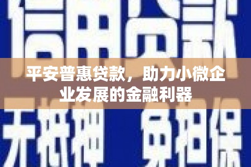古镇平安普惠贷款，助力小微企业发展的金融利器