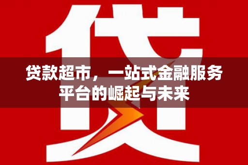 古镇贷款超市，一站式金融服务平台的崛起与未来