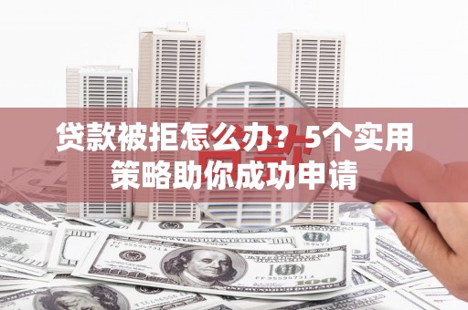 古镇贷款被拒怎么办？5个实用策略助你成功申请