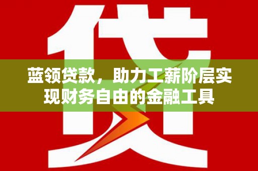 古镇蓝领贷款，助力工薪阶层实现财务自由的金融工具