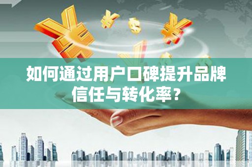 古镇如何通过用户口碑提升品牌信任与转化率？