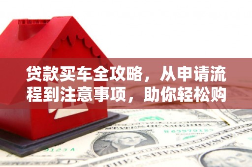 古镇贷款买车全攻略，从申请流程到注意事项，助你轻松购车