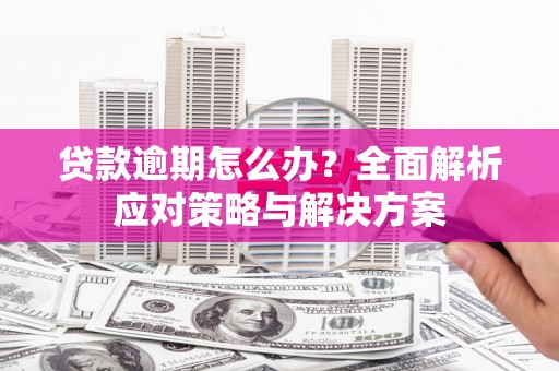 古镇贷款逾期怎么办？全面解析应对策略与解决方案