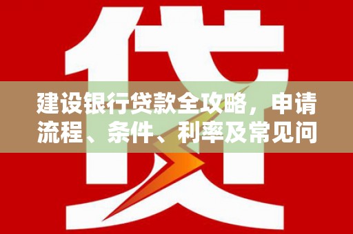 古镇建设银行贷款全攻略，申请流程、条件、利率及常见问题解答
