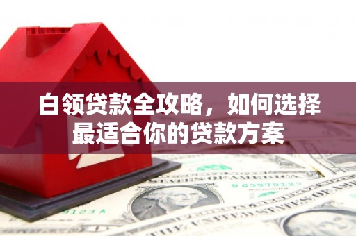 古镇白领贷款全攻略，如何选择最适合你的贷款方案